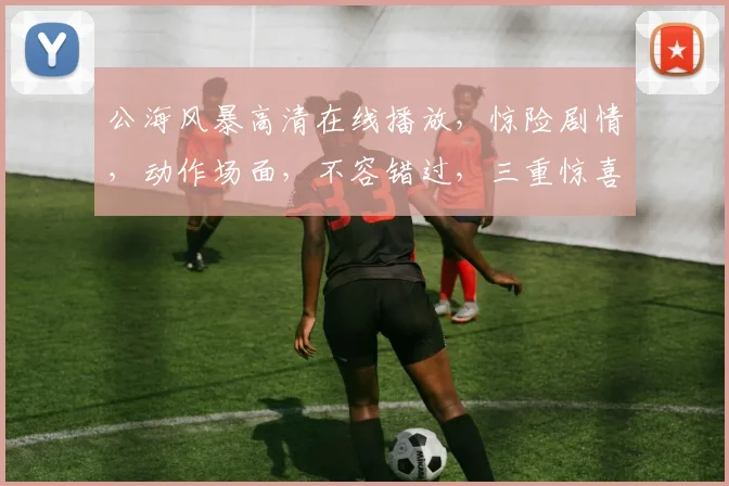 公海风暴高清在线播放，惊险剧情，动作场面，不容错过，三重惊喜，等你来发现