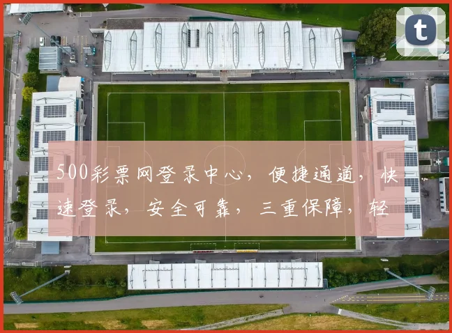 500彩票网登录中心，便捷通道，快速登录，安全可靠，三重保障，轻松购彩，体验非凡