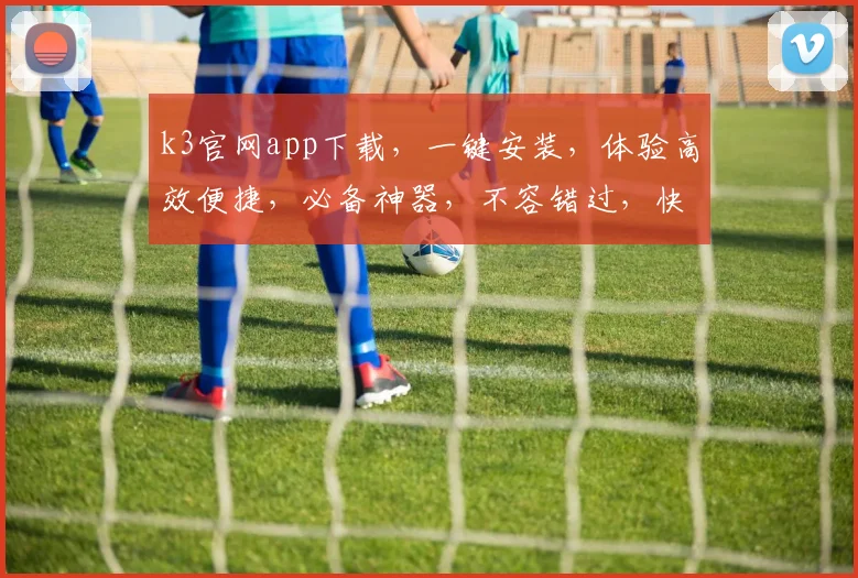 k3官网app下载，一键安装，体验高效便捷，必备神器，不容错过，快来下载