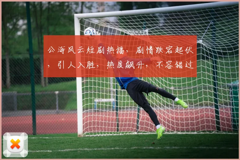 公海风云短剧热播，剧情跌宕起伏，引人入胜，热度飙升，不容错过