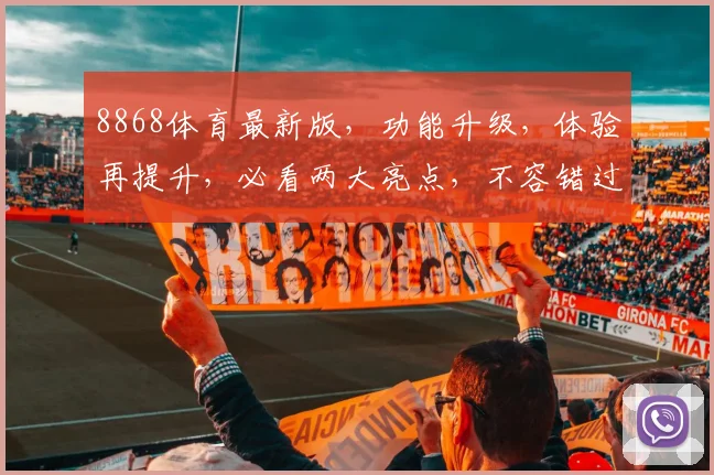 8868体育最新版，功能升级，体验再提升，必看两大亮点，不容错过