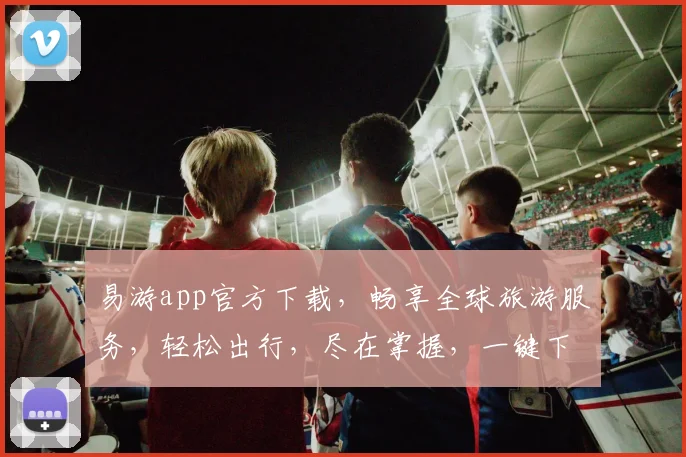 易游app官方下载，畅享全球旅游服务，轻松出行，尽在掌握，一键下载，开启旅程