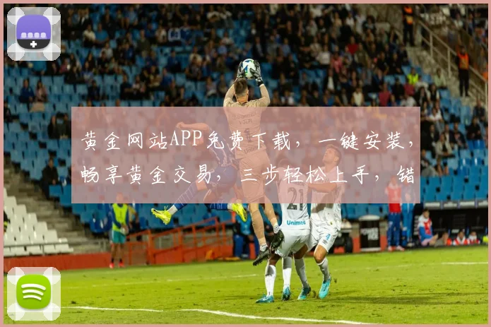 黄金网站APP免费下载，一键安装，畅享黄金交易，三步轻松上手，错过等一年