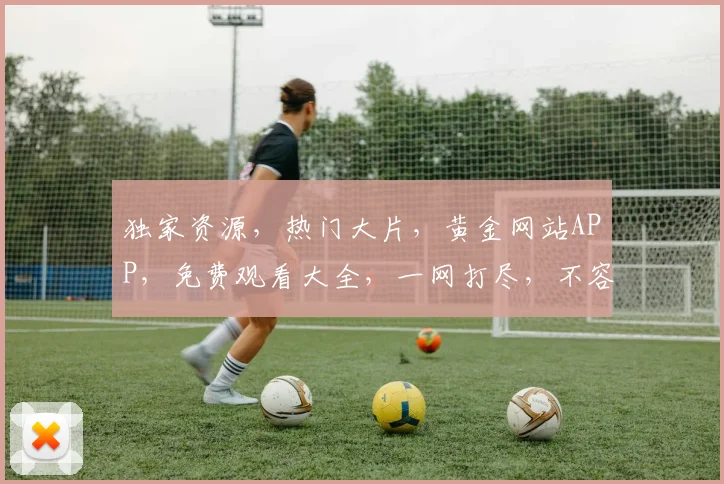 独家资源，热门大片，黄金网站APP，免费观看大全，一网打尽，不容错过