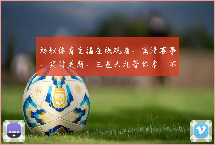 蚂蚁体育直播在线观看，高清赛事，实时更新，三重大礼等你拿，不容错过
