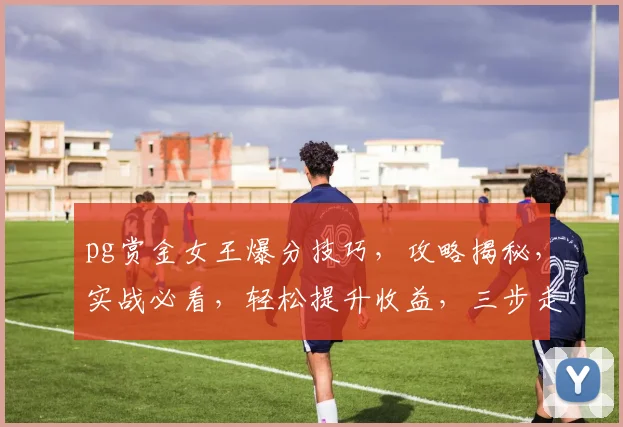pg赏金女王爆分技巧，攻略揭秘，实战必看，轻松提升收益，三步走
