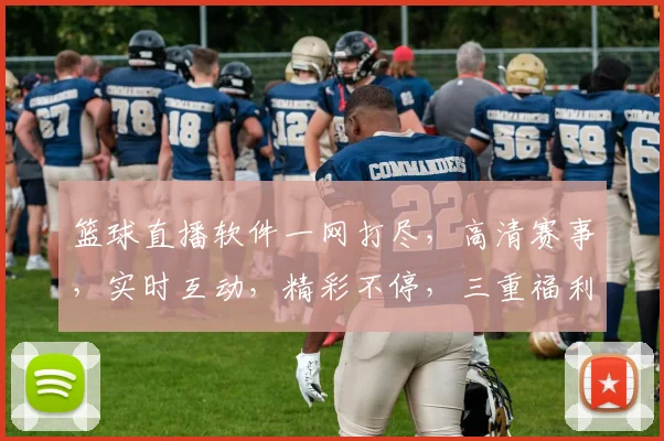 篮球直播软件一网打尽，高清赛事，实时互动，精彩不停，三重福利等你来