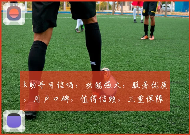 k助手可信吗，功能强大，服务优质，用户口碑，值得信赖，三重保障，放心选择。