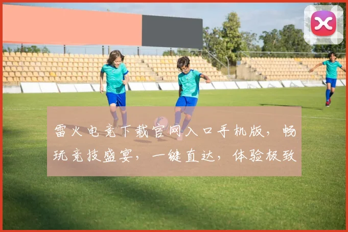 雷火电竞下载官网入口手机版，畅玩竞技盛宴，一键直达，体验极致，三重福利，不容错过