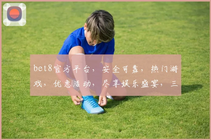 bet8官方平台，安全可靠，热门游戏，优惠活动，尽享娱乐盛宴，三重惊喜，不容错过
