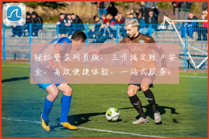 轻松登录网页版，三步搞定账户安全，高效便捷体验，一站式服务，速来体验