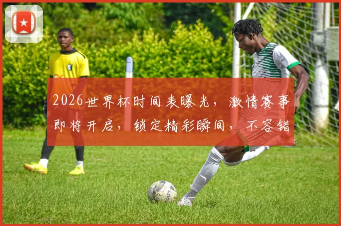2026世界杯时间表曝光，激情赛事即将开启，锁定精彩瞬间，不容错过