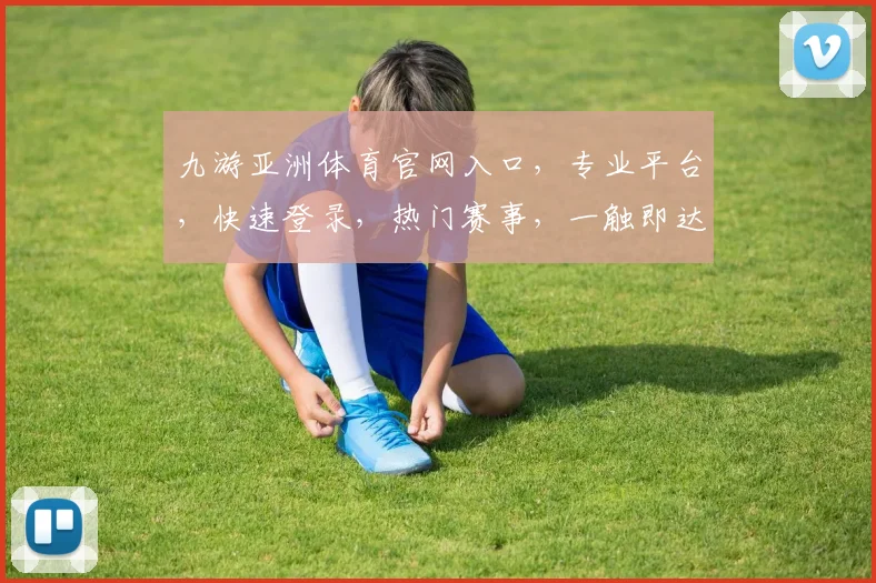 九游亚洲体育官网入口，专业平台，快速登录，热门赛事，一触即达，体验非凡