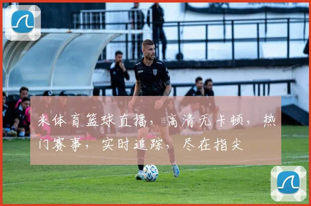 米体育篮球直播，高清无卡顿，热门赛事，实时追踪，尽在指尖