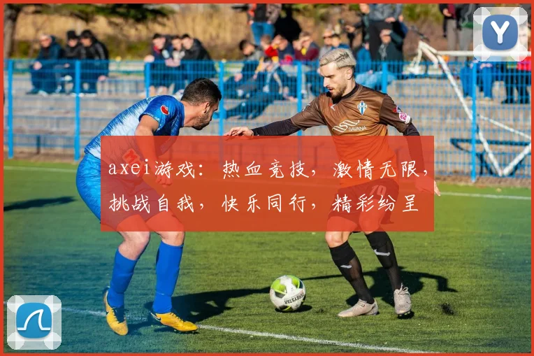 axei游戏：热血竞技，激情无限，挑战自我，快乐同行，精彩纷呈